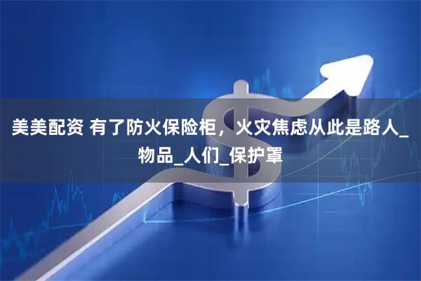 美美配资 有了防火保险柜，火灾焦虑从此是路人_物品_人们_保护罩