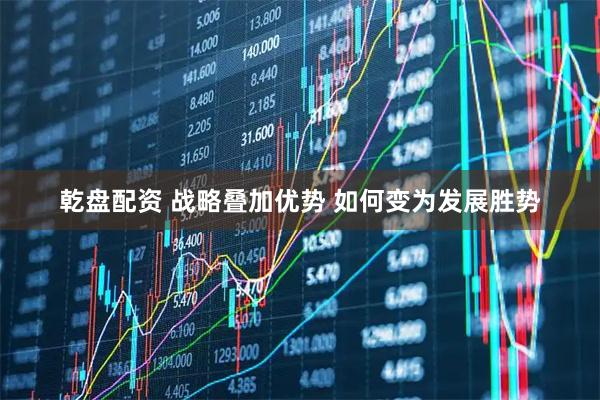 乾盘配资 战略叠加优势 如何变为发展胜势