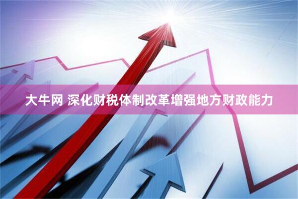 大牛网 深化财税体制改革增强地方财政能力