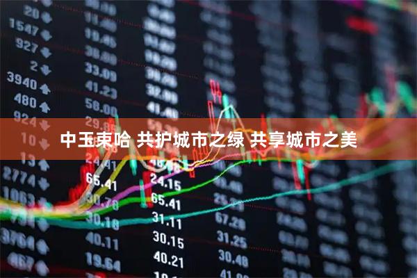 中玉束哈 共护城市之绿 共享城市之美