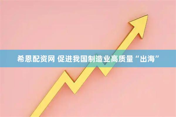 希恩配资网 促进我国制造业高质量“出海”