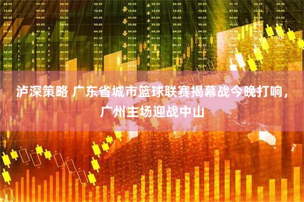 泸深策略 广东省城市篮球联赛揭幕战今晚打响，广州主场迎战中山