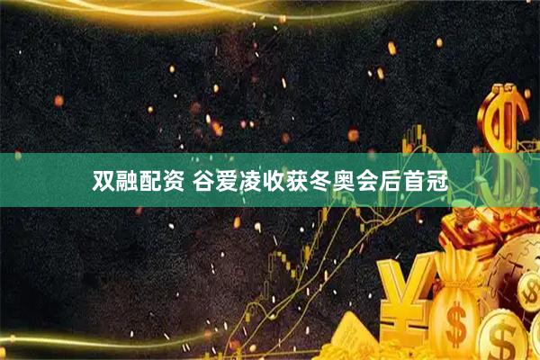 双融配资 谷爱凌收获冬奥会后首冠
