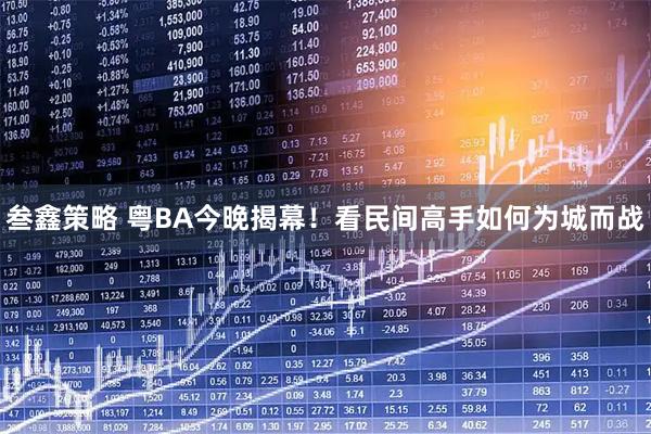 叁鑫策略 粤BA今晚揭幕！看民间高手如何为城而战
