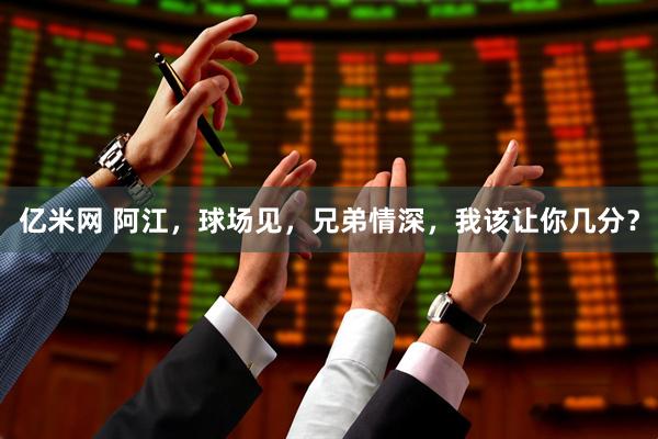 亿米网 阿江，球场见，兄弟情深，我该让你几分？