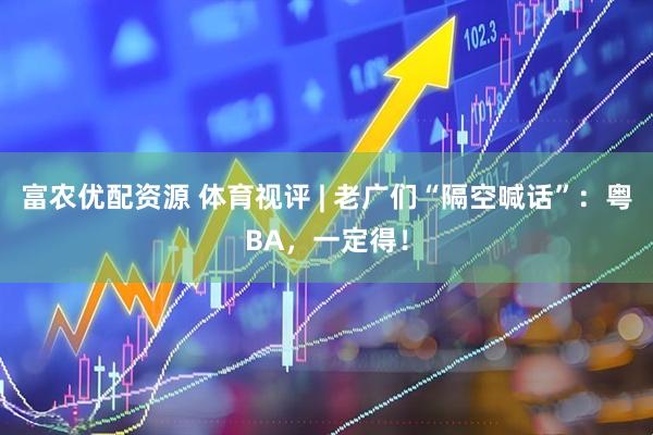 富农优配资源 体育视评 | 老广们“隔空喊话”：粤BA，一定得！