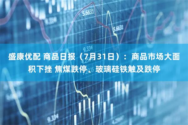 盛康优配 商品日报（7月31日）：商品市场大面积下挫 焦煤跌停、玻璃硅铁触及跌停