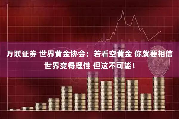 万联证券 世界黄金协会：若看空黄金 你就要相信世界变得理性 但这不可能！
