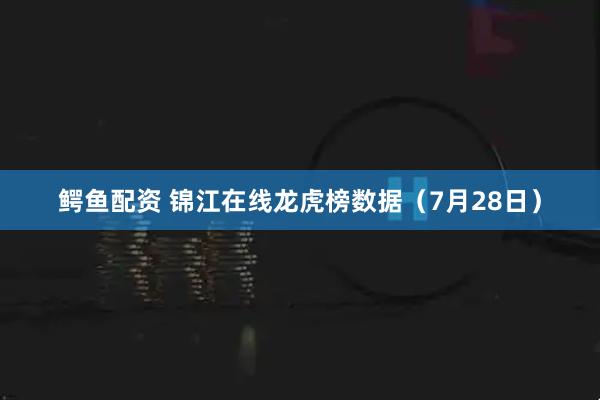鳄鱼配资 锦江在线龙虎榜数据（7月28日）