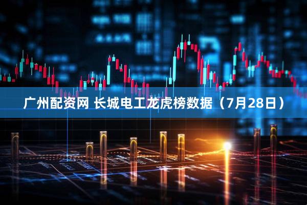 广州配资网 长城电工龙虎榜数据（7月28日）