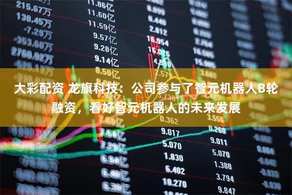 大彩配资 龙旗科技：公司参与了智元机器人B轮融资，看好智元机器人的未来发展