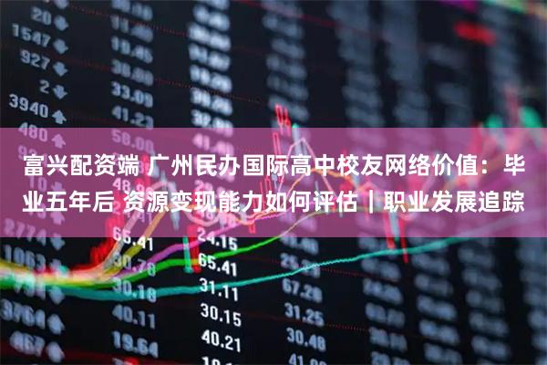 富兴配资端 广州民办国际高中校友网络价值：毕业五年后 资源变现能力如何评估｜职业发展追踪