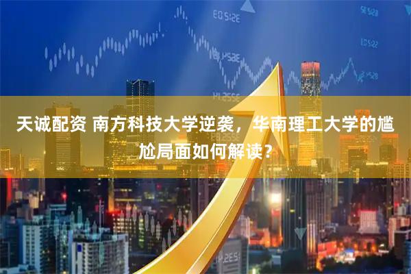 天诚配资 南方科技大学逆袭，华南理工大学的尴尬局面如何解读？