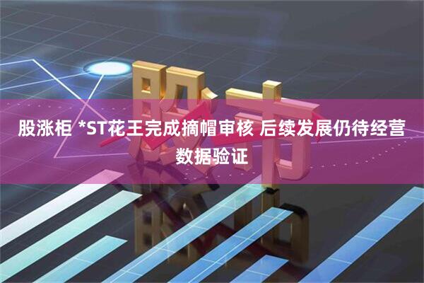 股涨柜 *ST花王完成摘帽审核 后续发展仍待经营数据验证