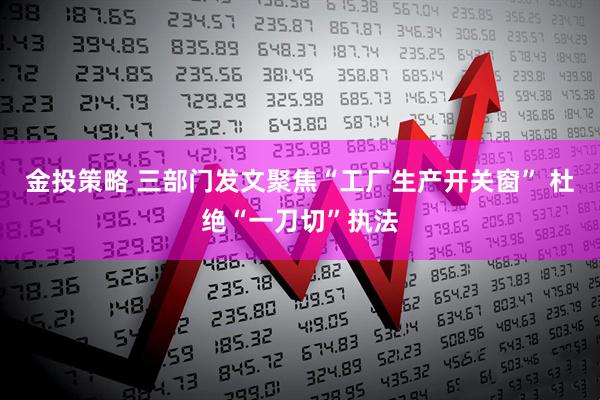 金投策略 三部门发文聚焦“工厂生产开关窗” 杜绝“一刀切”执法