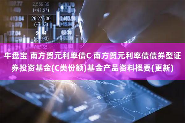 牛盘宝 南方贺元利率债C 南方贺元利率债债券型证券投资基金(C类份额)基金产品资料概要(更新)