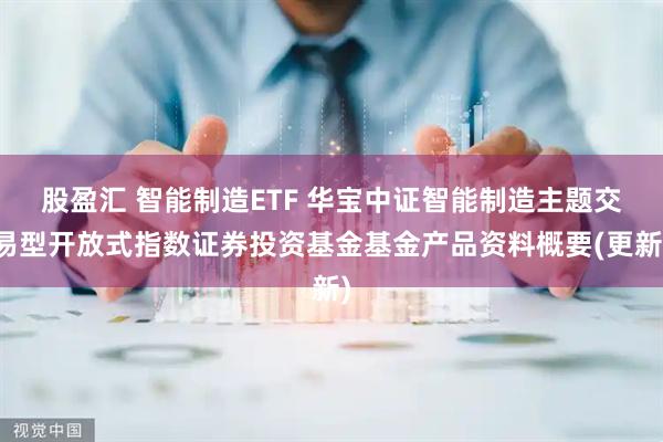 股盈汇 智能制造ETF 华宝中证智能制造主题交易型开放式指数证券投资基金基金产品资料概要(更新)