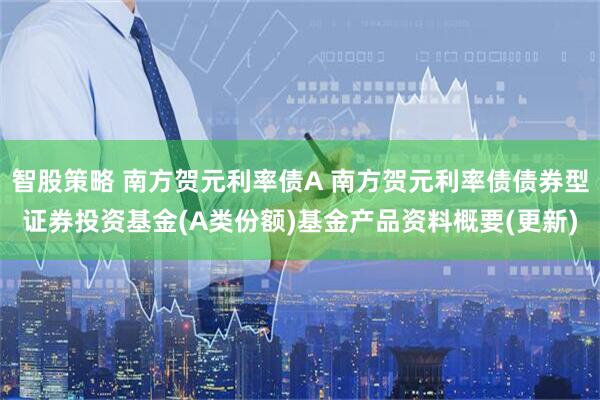 智股策略 南方贺元利率债A 南方贺元利率债债券型证券投资基金(A类份额)基金产品资料概要(更新)