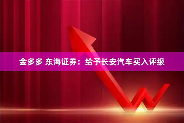金多多 东海证券：给予长安汽车买入评级