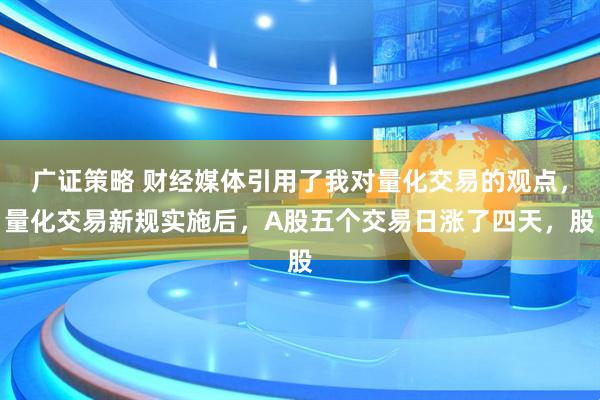 广证策略 财经媒体引用了我对量化交易的观点，量化交易新规实施后，A股五个交易日涨了四天，股