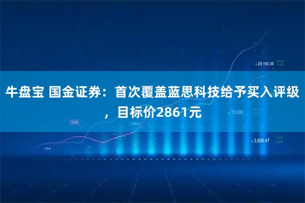 牛盘宝 国金证券：首次覆盖蓝思科技给予买入评级，目标价2861元