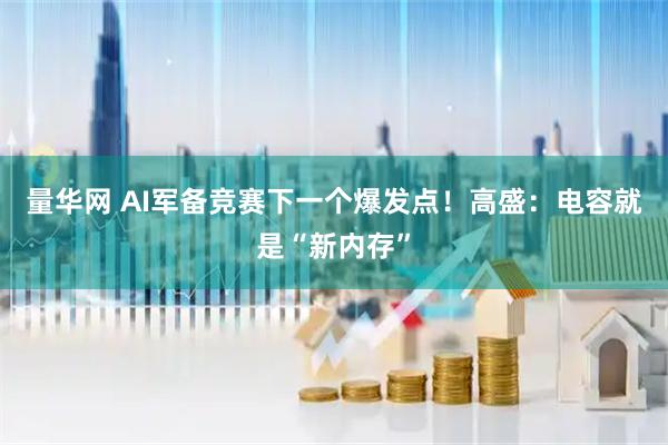 量华网 AI军备竞赛下一个爆发点！高盛：电容就是“新内存”