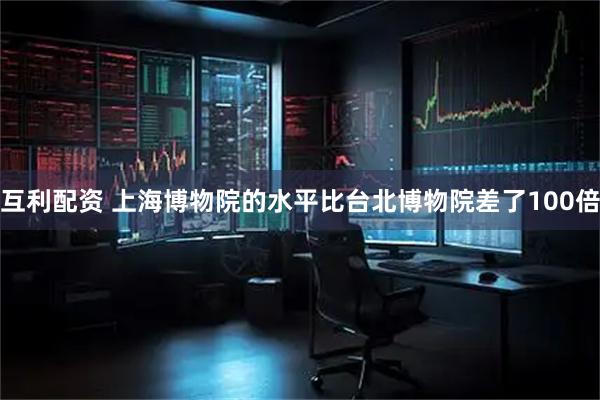 互利配资 上海博物院的水平比台北博物院差了100倍