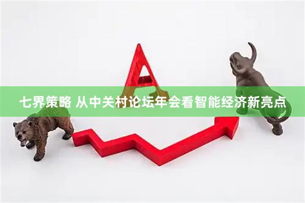 七界策略 从中关村论坛年会看智能经济新亮点