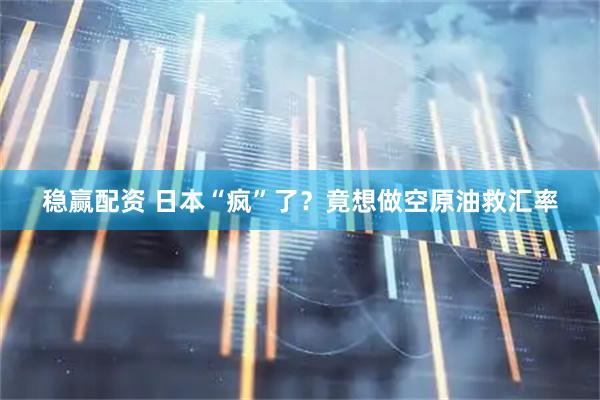 稳赢配资 日本“疯”了？竟想做空原油救汇率