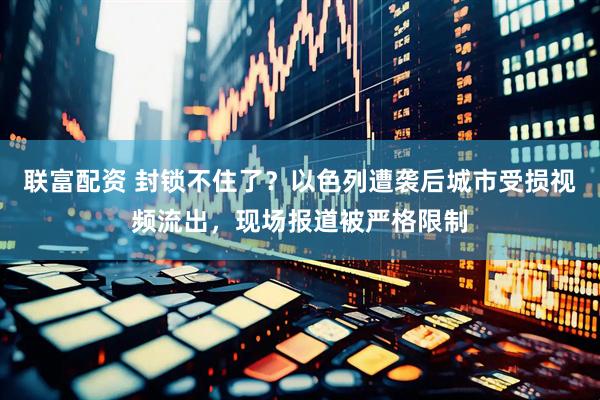 联富配资 封锁不住了？以色列遭袭后城市受损视频流出，现场报道被严格限制