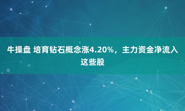 牛操盘 培育钻石概念涨4.20%，主力资金净流入这些股