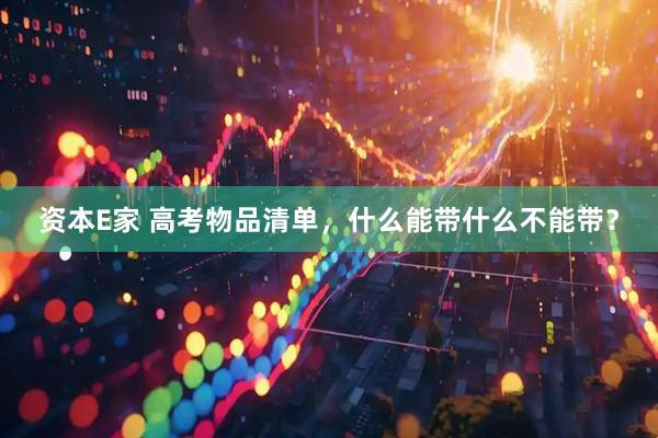 资本E家 高考物品清单，什么能带什么不能带？