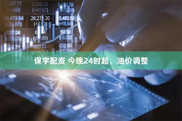 保宇配资 今晚24时起，油价调整
