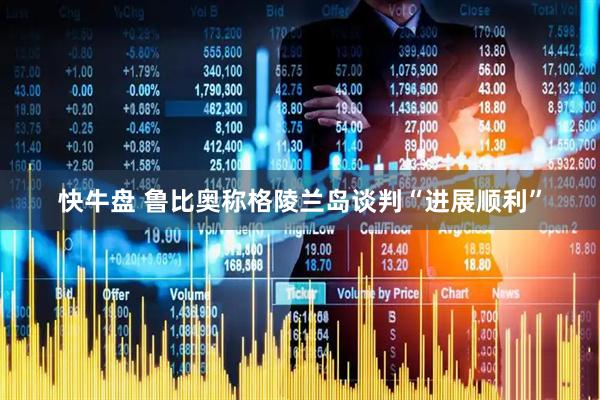 快牛盘 鲁比奥称格陵兰岛谈判“进展顺利”