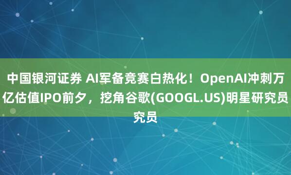中国银河证券 AI军备竞赛白热化！OpenAI冲刺万亿估值IPO前夕，挖角谷歌(GOOGL.US)明星研究员