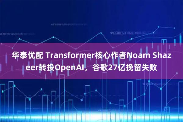 华泰优配 Transformer核心作者Noam Shazeer转投OpenAI，谷歌27亿挽留失败