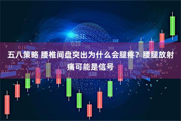 五八策略 腰椎间盘突出为什么会腿疼？腰腿放射痛可能是信号