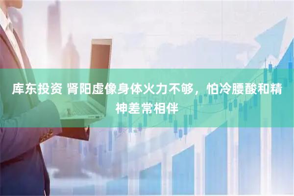 库东投资 肾阳虚像身体火力不够，怕冷腰酸和精神差常相伴