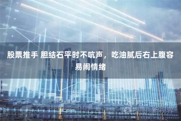 股票推手 胆结石平时不吭声，吃油腻后右上腹容易闹情绪
