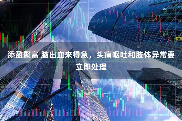 添盈聚富 脑出血来得急，头痛呕吐和肢体异常要立即处理