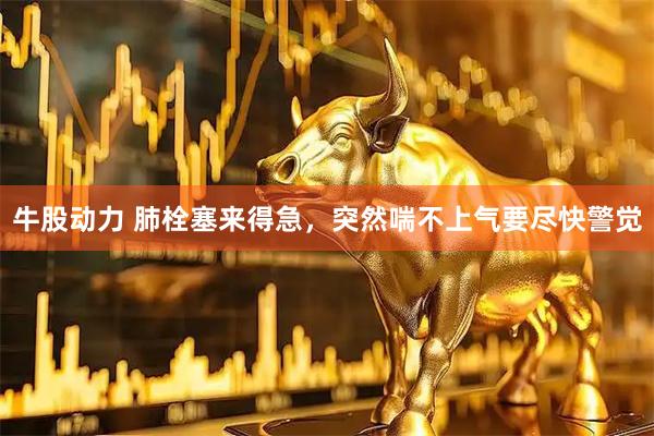 牛股动力 肺栓塞来得急，突然喘不上气要尽快警觉
