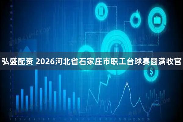 弘盛配资 2026河北省石家庄市职工台球赛圆满收官