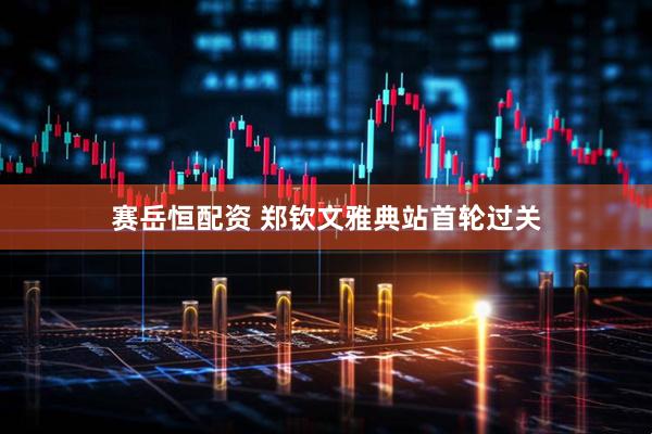 赛岳恒配资 郑钦文雅典站首轮过关