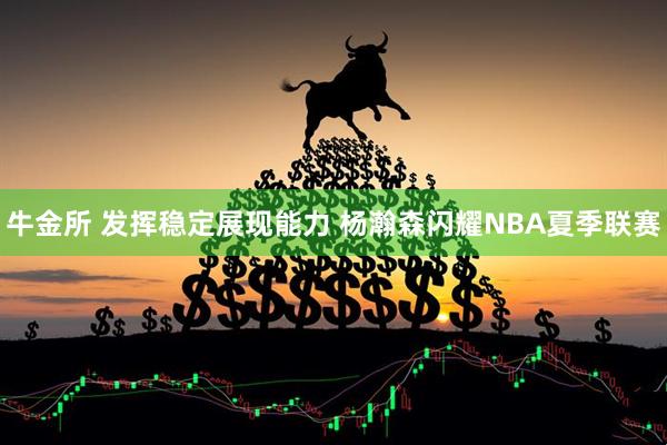 牛金所 发挥稳定展现能力 杨瀚森闪耀NBA夏季联赛