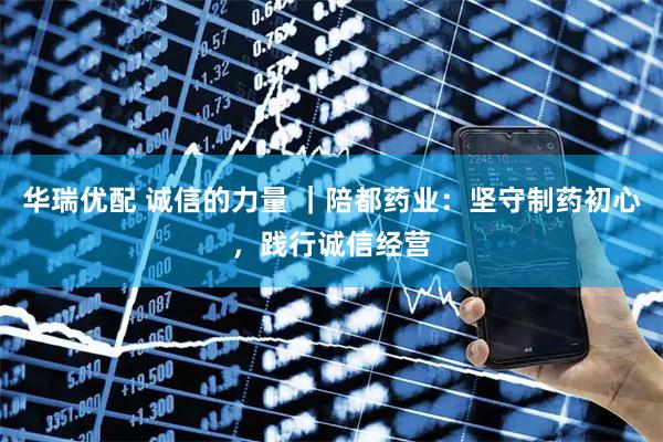 华瑞优配 诚信的力量 ｜陪都药业：坚守制药初心，践行诚信经营