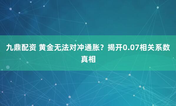 九鼎配资 黄金无法对冲通胀？揭开0.07相关系数真相