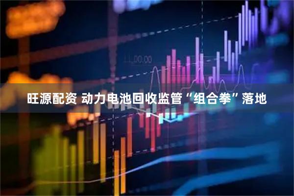 旺源配资 动力电池回收监管“组合拳”落地