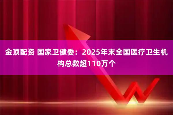 金顶配资 国家卫健委：2025年末全国医疗卫生机构总数超110万个